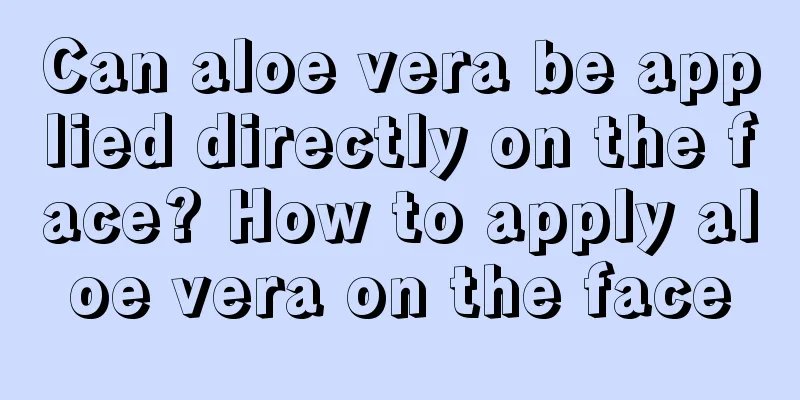 Can aloe vera be applied directly on the face? How to apply aloe vera on the face