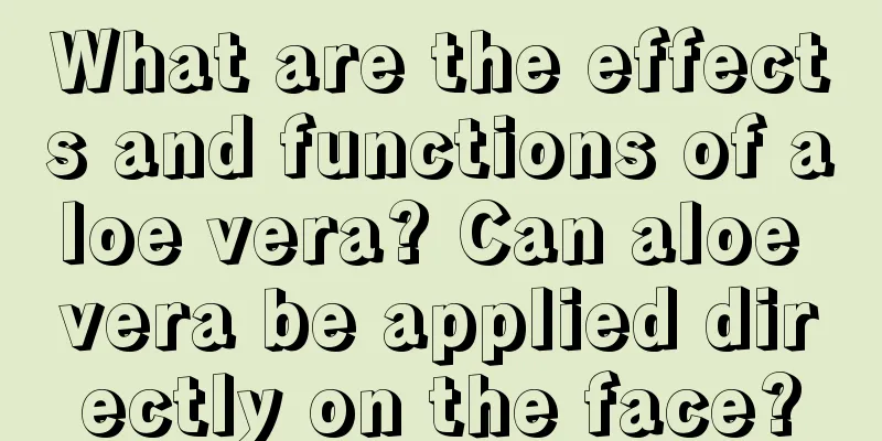 What are the effects and functions of aloe vera? Can aloe vera be applied directly on the face?