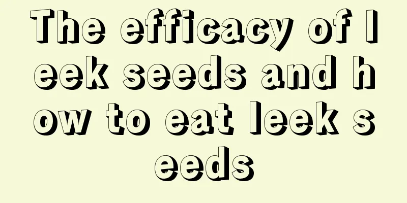 The efficacy of leek seeds and how to eat leek seeds