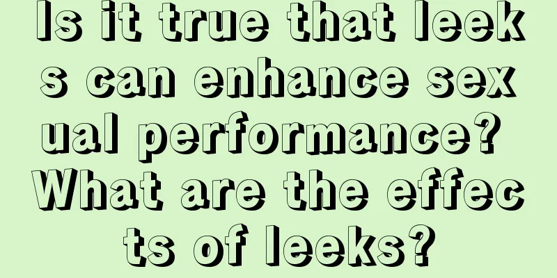 Is it true that leeks can enhance sexual performance? What are the effects of leeks?