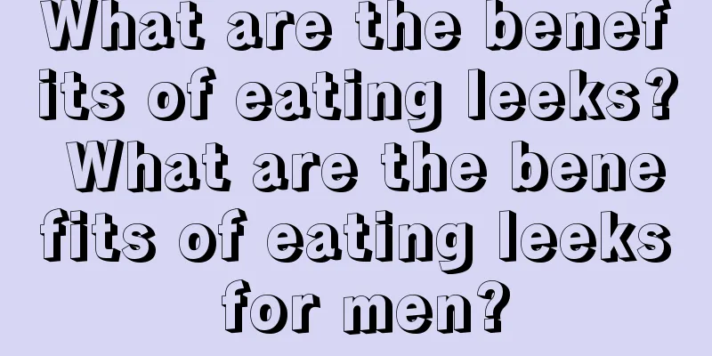 What are the benefits of eating leeks? What are the benefits of eating leeks for men?