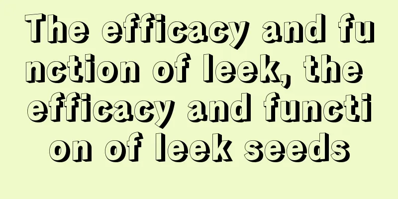 The efficacy and function of leek, the efficacy and function of leek seeds