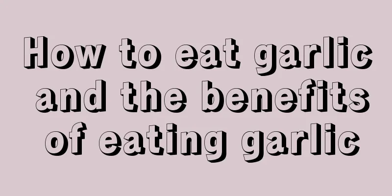 How to eat garlic and the benefits of eating garlic