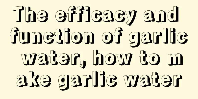 The efficacy and function of garlic water, how to make garlic water