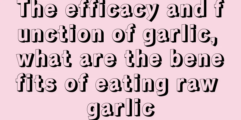 The efficacy and function of garlic, what are the benefits of eating raw garlic