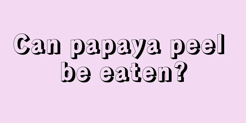 Can papaya peel be eaten?