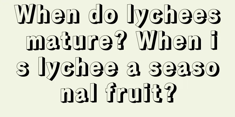 When do lychees mature? When is lychee a seasonal fruit?