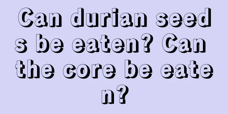 Can durian seeds be eaten? Can the core be eaten?