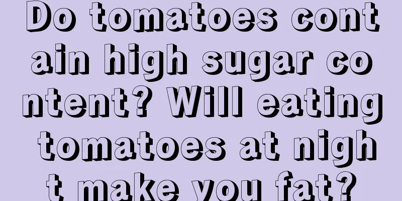 Do tomatoes contain high sugar content? Will eating tomatoes at night make you fat?