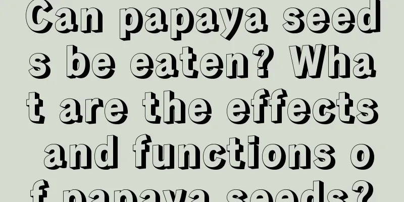 Can papaya seeds be eaten? What are the effects and functions of papaya seeds?