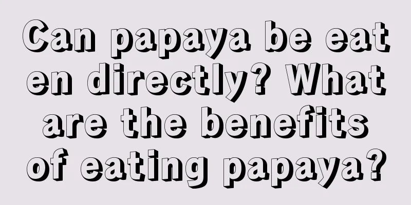 Can papaya be eaten directly? What are the benefits of eating papaya?