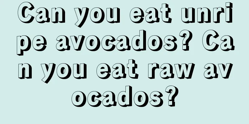 Can you eat unripe avocados? Can you eat raw avocados?