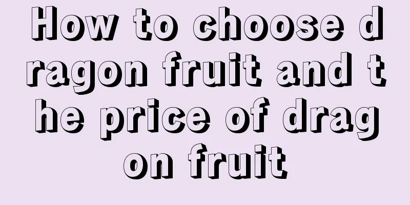 How to choose dragon fruit and the price of dragon fruit