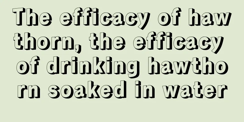 The efficacy of hawthorn, the efficacy of drinking hawthorn soaked in water