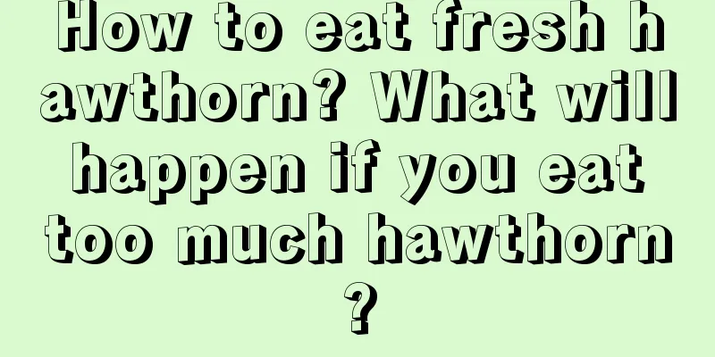 How to eat fresh hawthorn? What will happen if you eat too much hawthorn?