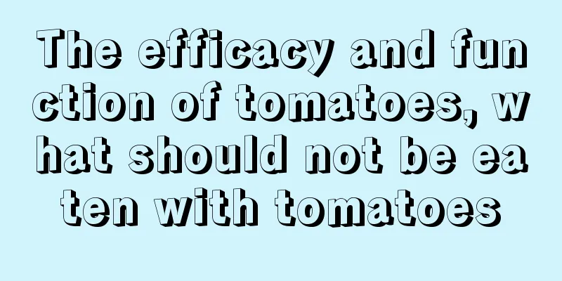 The efficacy and function of tomatoes, what should not be eaten with tomatoes