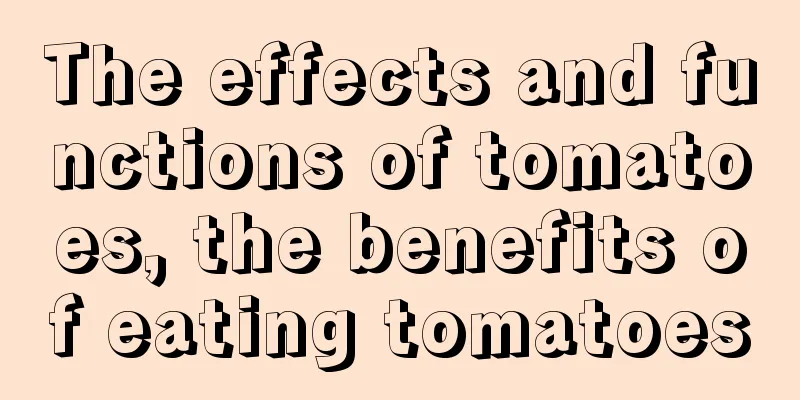 The effects and functions of tomatoes, the benefits of eating tomatoes