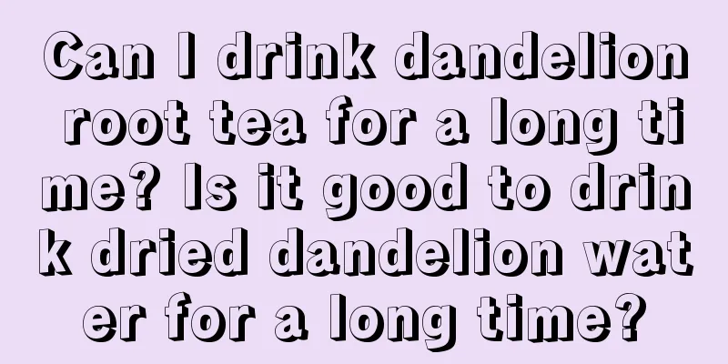 Can I drink dandelion root tea for a long time? Is it good to drink dried dandelion water for a long time?