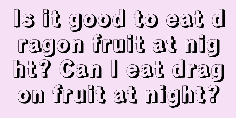 Is it good to eat dragon fruit at night? Can I eat dragon fruit at night?