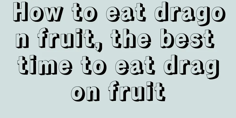 How to eat dragon fruit, the best time to eat dragon fruit