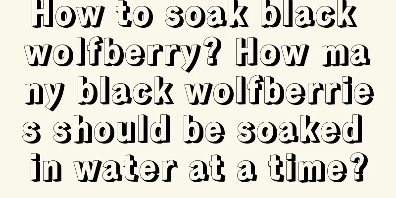 How to soak black wolfberry? How many black wolfberries should be soaked in water at a time?