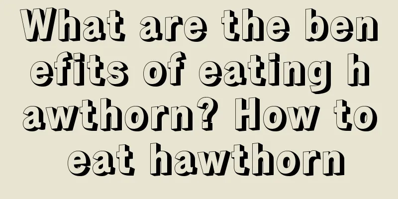 What are the benefits of eating hawthorn? How to eat hawthorn