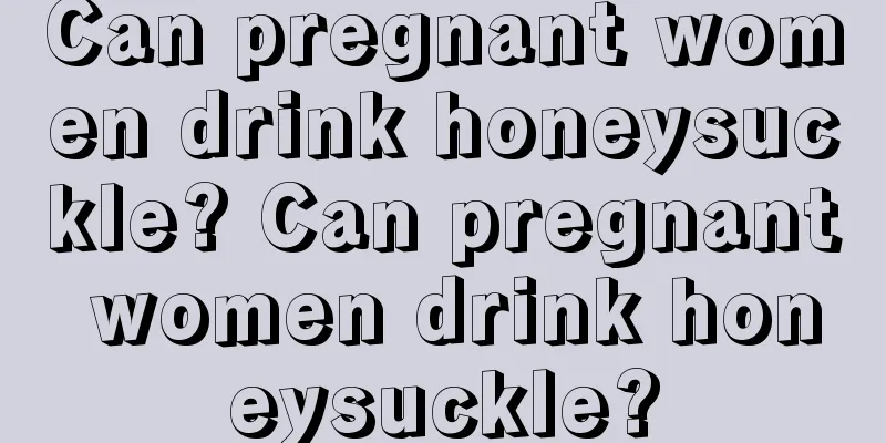 Can pregnant women drink honeysuckle? Can pregnant women drink honeysuckle?