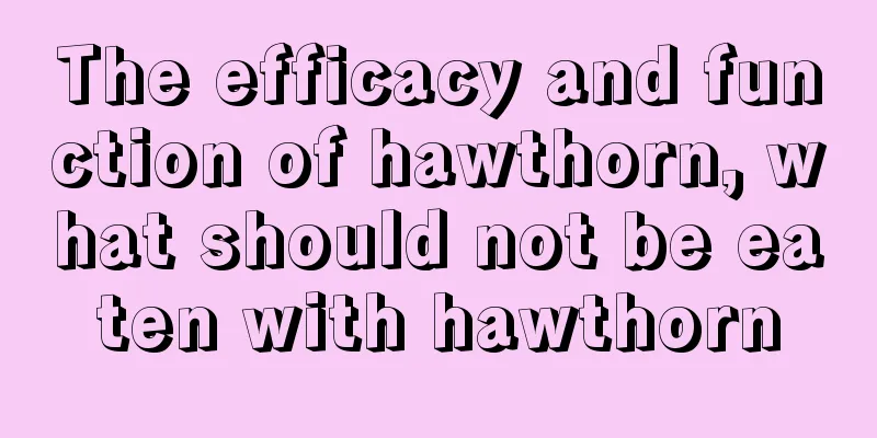 The efficacy and function of hawthorn, what should not be eaten with hawthorn