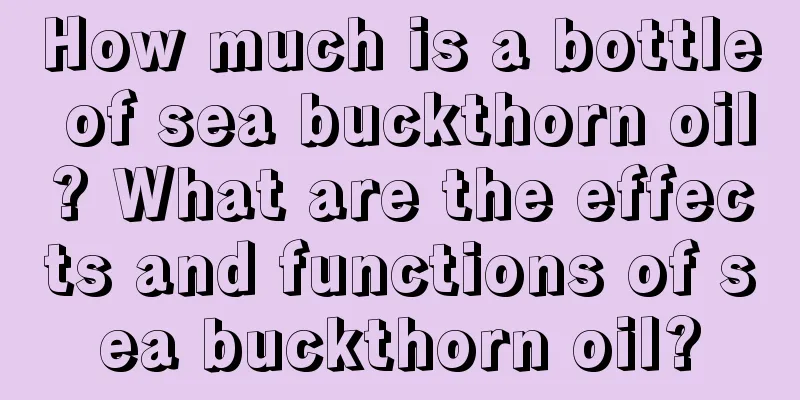 How much is a bottle of sea buckthorn oil? What are the effects and functions of sea buckthorn oil?