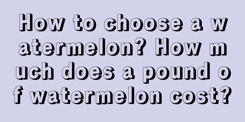 How to choose a watermelon? How much does a pound of watermelon cost?