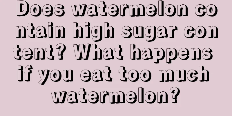 Does watermelon contain high sugar content? What happens if you eat too much watermelon?