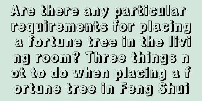 Are there any particular requirements for placing a fortune tree in the living room? Three things not to do when placing a fortune tree in Feng Shui