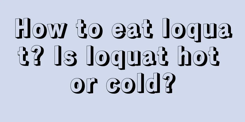 How to eat loquat? Is loquat hot or cold?