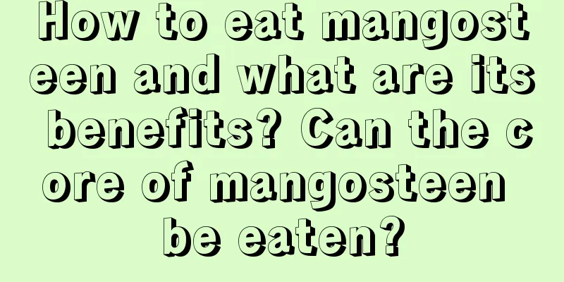 How to eat mangosteen and what are its benefits? Can the core of mangosteen be eaten?