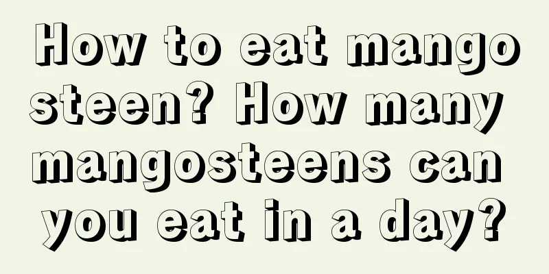 How to eat mangosteen? How many mangosteens can you eat in a day?