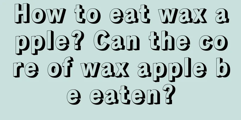 How to eat wax apple? Can the core of wax apple be eaten?