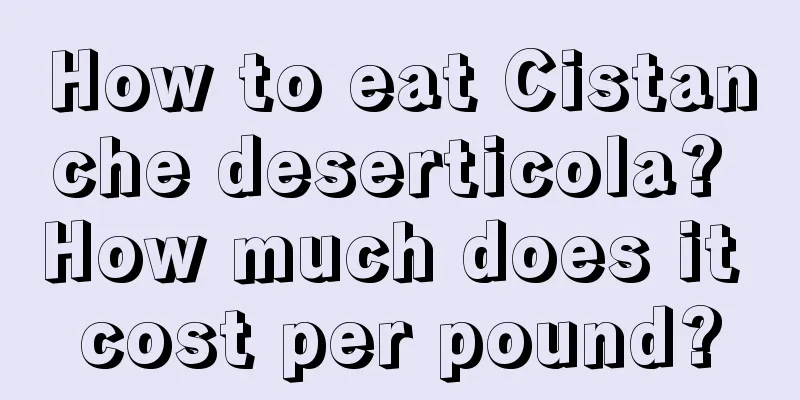 How to eat Cistanche deserticola? How much does it cost per pound?