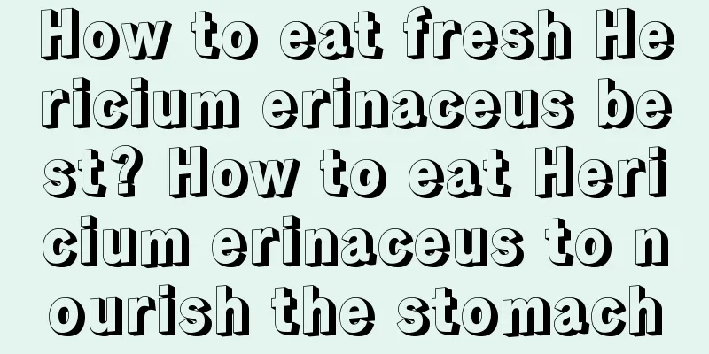 How to eat fresh Hericium erinaceus best? How to eat Hericium erinaceus to nourish the stomach