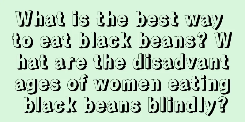 What is the best way to eat black beans? What are the disadvantages of women eating black beans blindly?