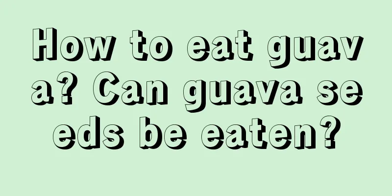 How to eat guava? Can guava seeds be eaten?