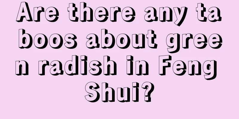 Are there any taboos about green radish in Feng Shui?