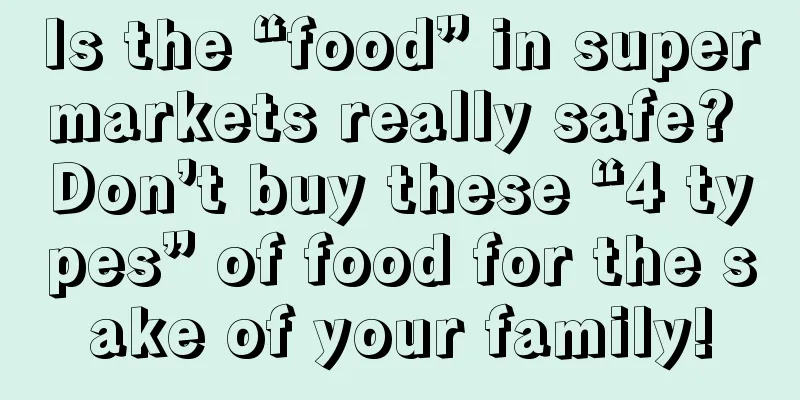 Is the “food” in supermarkets really safe? Don’t buy these “4 types” of food for the sake of your family!