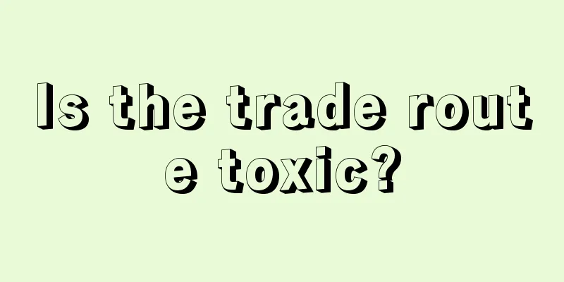 Is the trade route toxic?