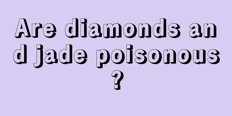 Are diamonds and jade poisonous?