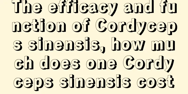 The efficacy and function of Cordyceps sinensis, how much does one Cordyceps sinensis cost