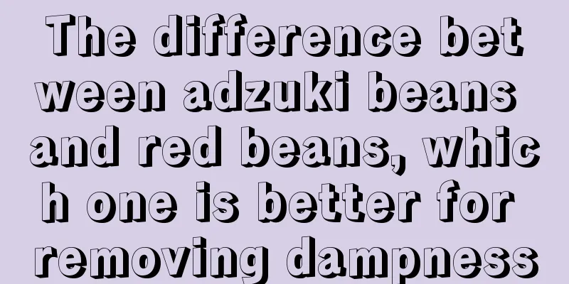 The difference between adzuki beans and red beans, which one is better for removing dampness