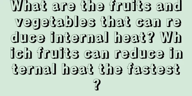 What are the fruits and vegetables that can reduce internal heat? Which fruits can reduce internal heat the fastest?