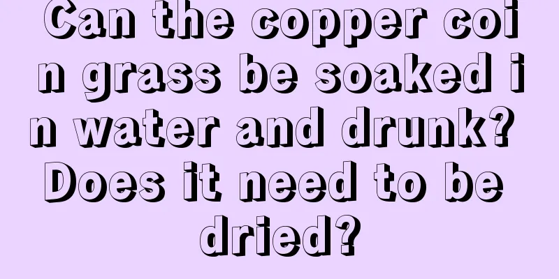 Can the copper coin grass be soaked in water and drunk? Does it need to be dried?