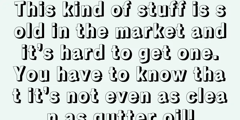 This kind of stuff is sold in the market and it’s hard to get one. You have to know that it’s not even as clean as gutter oil!