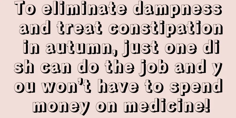 To eliminate dampness and treat constipation in autumn, just one dish can do the job and you won’t have to spend money on medicine!